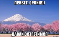 привет, орлик!)) давай встретимся