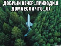 добрый вечер...приходи,я дома если что...))) 