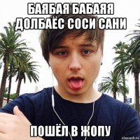 баябая бабаяя долбаёс соси сани пошёл в жопу