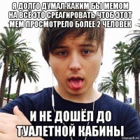 я долго думал каким бы мемом на всё это среагировать чтоб этот мем просмотрело более 2 человек и не дошёл до туалетной кабины