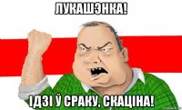 лукашэнка! ідзі ў сраку, скаціна!