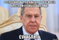 господин лавров, как вы относитесь к песням певицы валерии? сукаблять