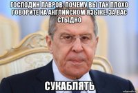 господин лавров, почему вы так плохо говорите на английском языке. за вас стыдно сукаблять