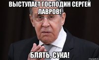 выступает господин сергей лавров! блять, сука!