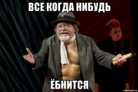 все когда нибудь ёбнится