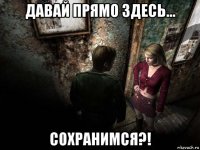 давай прямо здесь... сохранимся?!