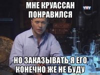 мне круассан понравился но заказывать я его конечно же не буду
