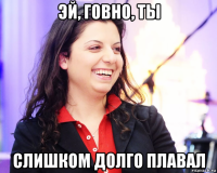 эй, говно, ты слишком долго плавал