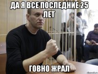 да я все последние 25 лет говно жрал