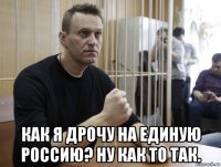  как я дрочу на единую россию? ну как то так.