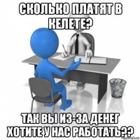 сколько платят в келете? так вы из-за денег хотите у нас работать??