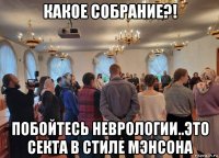 какое собрание?! побойтесь неврологии..это секта в стиле мэнсона