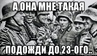 а она мне такая подожди до 23-ого..
