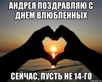 андрея поздравляю с днём влюбленных сейчас, пусть не 14-го
