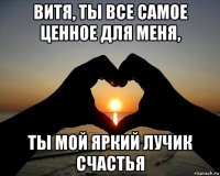 витя, ты все самое ценное для меня, ты мой яркий лучик счастья