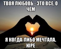 твоя любовь - это все, о чем я когда-либо мечтала. юре