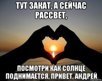 тут закат, а сейчас рассвет, посмотри как солнце поднимается, привет, андрей