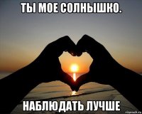 ты мое солнышко. наблюдать лучше