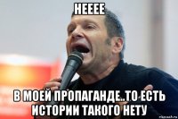 нееее в моей пропаганде..то есть истории такого нету