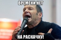 времени нет на раскачку!