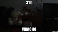 это ужасно