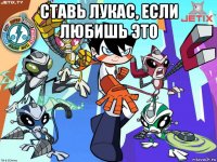 ставь лукас, если любишь это 