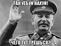 так уёбуй нахуй! чего тут трёшься?