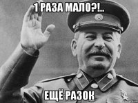 1 раза мало?!.. ещё разок