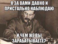 я за вами давно и пристально наблюдаю и чем же вы зарабатываете?