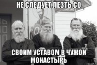 не следует лезть со своим уставом в чужой монастырь