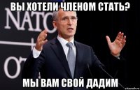 вы хотели членом стать? мы вам свой дадим
