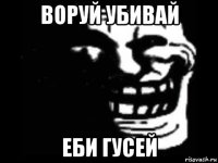 воруй убивай еби гусей