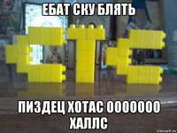ебат ску блять пиздец хотас ооооооо халлс
