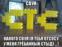 свуй какого свуя (я тебя отсосу у меня грёбанный стыд) ...!