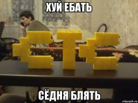 хуй ебать сёдня блять