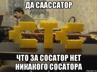 да саассатор что за сосатор нет никакого сосатора