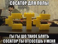 сосатор для полы гы гы шо такое блять сосатор ты отсосёшь у меня