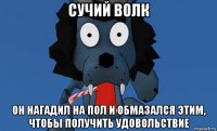 сучий волк он нагадил на пол и обмазался этим, чтобы получить удовольствие