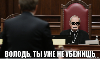  володь, ты уже не убежишь