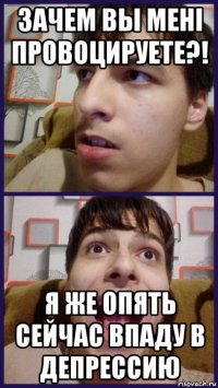 зачем вы менi провоцируете?! я же опять сейчас впаду в депрессию
