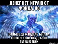 денег нет, играю от фонда, но больше двух недель был на собственном свадебном путешествии