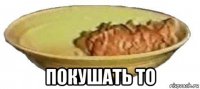  покушать то
