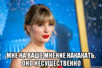  мне на ваше мнение накакать. оно несущественно