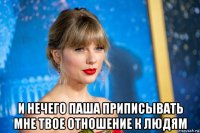  и нечего паша приписывать мне твое отношение к людям