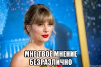  мне твоё мнение безразлично