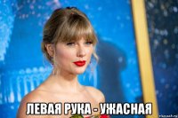  левая рука - ужасная