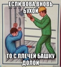 если вова вновь бухой то с плечей башку долой
