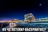 ну чё, петухи? обсерантос?