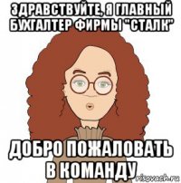 здравствуйте, я главный бухгалтер фирмы "сталк" добро пожаловать в команду