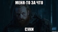 меня-то за что суки